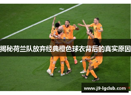 揭秘荷兰队放弃经典橙色球衣背后的真实原因 揭秘荷兰队放弃经典橙色球衣背后的真实原因
