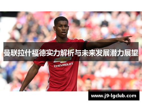 曼联拉什福德实力解析与未来发展潜力展望 曼联拉什福德实力解析与未来发展潜力展望