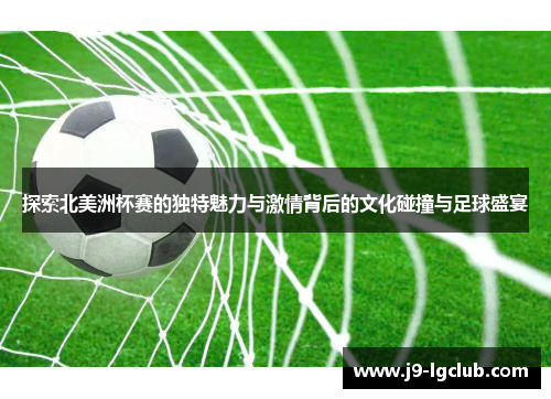 探索北美洲杯赛的独特魅力与激情背后的文化碰撞与足球盛宴 探索北美洲杯赛的独特魅力与激情背后的文化碰撞与足球盛宴