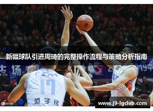 新疆球队引进周琦的完整操作流程与策略分析指南 新疆球队引进周琦的完整操作流程与策略分析指南