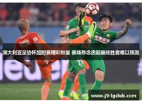 澳大利亚足协杯加时赛精彩纷呈 赛场悬念迭起最终胜者难以预测 澳大利亚足协杯加时赛精彩纷呈 赛场悬念迭起最终胜者难以预测