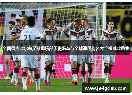 全面盘点波尔蒂足球俱乐部历史沿革与全球通用别名大全权威收录集