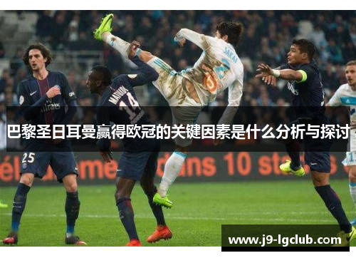 巴黎圣日耳曼赢得欧冠的关键因素是什么分析与探讨