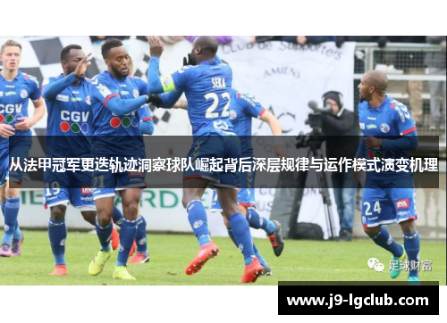 从法甲冠军更迭轨迹洞察球队崛起背后深层规律与运作模式演变机理 从法甲冠军更迭轨迹洞察球队崛起背后深层规律与运作模式演变机理